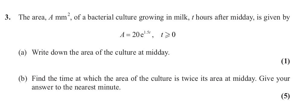 The-area,-A-mm²,-of-a-bacterial-culture-growing-in-milk,-t-hours-after-midday,-is-given-by-A-=-20e^{0.15t},-t-≥-0--(a)-Write-down-the-area-of-the-culture-at-midday-Edexcel-A-Level Maths Pure-Question 6-2012-Paper 6.png
